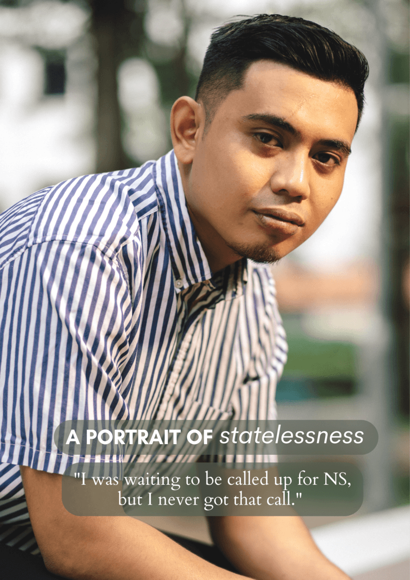 A portrait of a clean-shaven man in a striped shirt. He is sitting in a relaxed manner and is looking at the camera. In white text, are the words: A portrait of statelessness. "I was waiting to be called up for NS, but I never got that call."